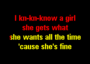 I kn-kn-know a girl
she gets what

she wants all the time
'cause she's fine