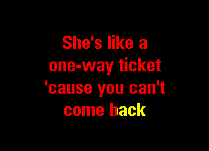 She's like a
one-way ticket

'cause you can't
come back