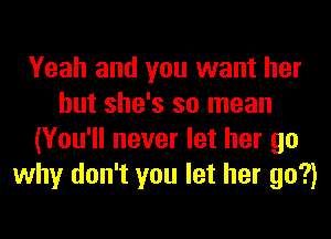 Yeah and you want her
but she's so mean
(You'll never let her go
why don't you let her go?)