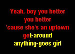 Yeah, boy you better
you better

'cause she's an uptown
get-around
anything-goes girl