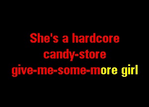 She's a hardcore

candy-store
give-me-some-more girl