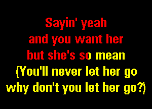 Sayin' yeah
and you want her
but she's so mean
(You'll never let her go
why don't you let her go?)