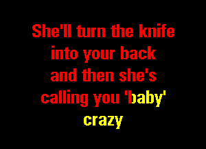 She'll turn the knife
into your back

and then she's
calling you 'bahy'
crazy
