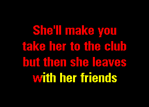 She'll make you
take her to the club

but then she leaves
with her friends