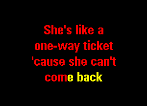 She's like a
one-way ticket

'cause she can't
come back