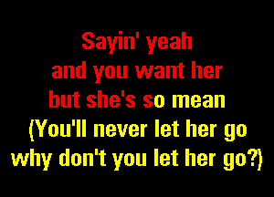 Sayin' yeah
and you want her
but she's so mean
(You'll never let her go
why don't you let her go?)