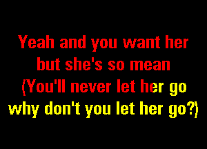 Yeah and you want her
but she's so mean
(You'll never let her go
why don't you let her go?)