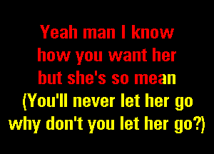 Yeah man I know
how you want her
but she's so mean
(You'll never let her go
why don't you let her go?)