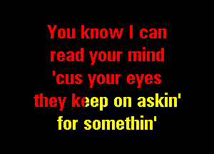 You know I can
read your mind

'cus your eyes
they keep on askin'
for somethin'