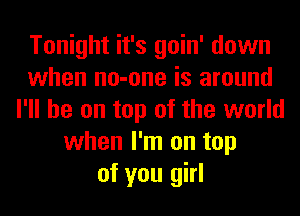 Tonight it's goin' down
when no-one is around
I'll be on top of the world
when I'm on top
of you girl