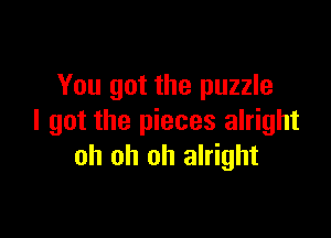You got the puzzle

I got the pieces alright
oh oh oh alright