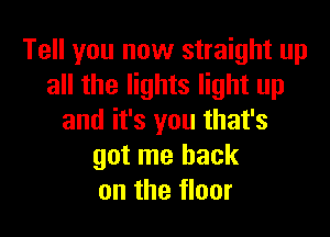 Tell you now straight up
all the lights light up

and it's you that's
got me back
on the floor