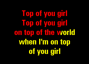 Top of you girl
Top of you girl

on top of the world
when I'm on top
of you girl