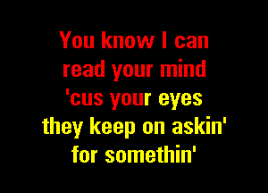 You know I can
read your mind

'cus your eyes
they keep on askin'
for somethin'