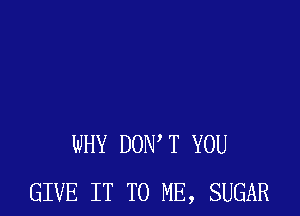 WHY DONW YOU
GIVE IT TO ME, SUGAR