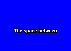 The space between