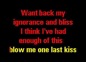 Want back my
ignorance and bliss

I think I've had
enough of this
blow me one last kiss