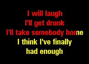 I will laugh
I'll get drunk

I'll take somebody home
I think I've finally
had enough