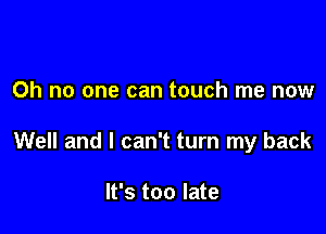 Oh no one can touch me now

Well and I can't turn my back

It's too late