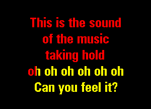 This is the sound
of the music

taking hold
oh oh oh oh oh oh
Can you feel it?