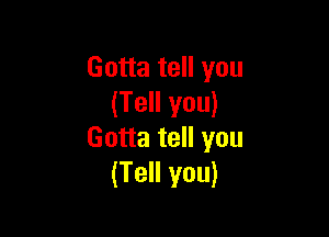 Gotta tell you
(Tell you)

Gotta tell you
(Tell you)