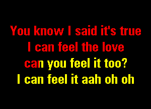 You know I said it's true
I can feel the love

can you feel it too?
I can feel it aah oh oh