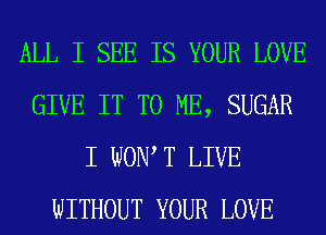 ALL I SEE IS YOUR LOVE
GIVE IT TO ME, SUGAR
I WON T LIVE
WITHOUT YOUR LOVE