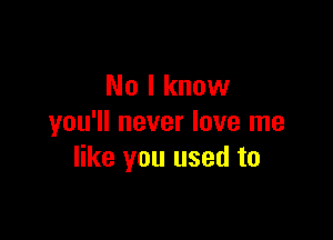 No I know

you'll never love me
like you used to