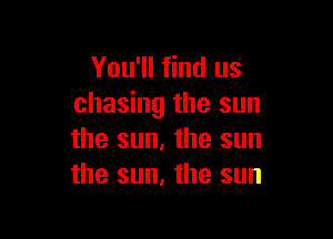 You'll find us
chasing the sun

the sun, the sun
the sun, the sun