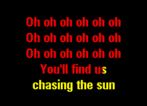 Oh oh oh oh oh oh
Oh oh oh oh oh oh

Oh oh oh oh oh oh
You'll find us
chasing the sun