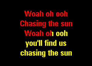 Woah oh ooh
Chasing the sun

Woah oh ooh
you'll find us
chasing the sun