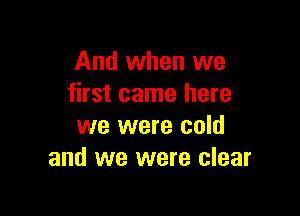 And when we
first came here

we were cold
and we were clear