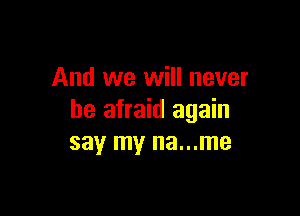 And we will never

be afraid again
say my na...me