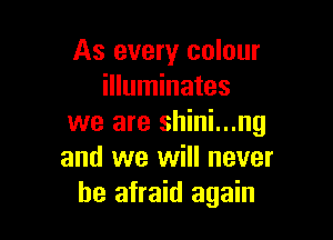 As every colour
illuminates

we are shini...ng
and we will never
be afraid again