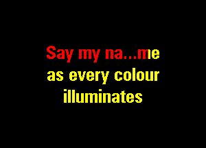 Say my na...me

as every colour
illuminates