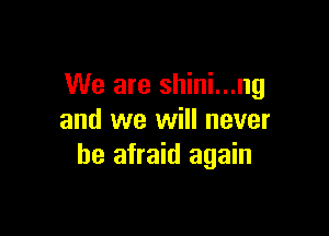 We are shini...ng

and we will never
be afraid again