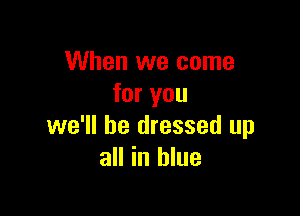 When we come
for you

we'll be dressed up
all in blue