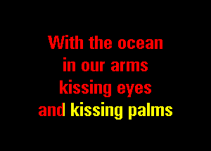 With the ocean
in our arms

kissing eyes
and kissing palms