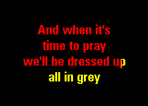 And when it's
time to pray

we'll be dressed up
all in grey