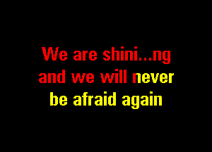 We are shini...ng

and we will never
be afraid again