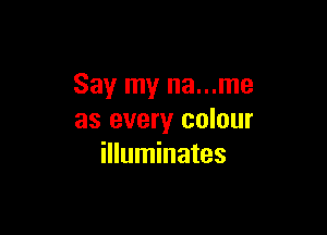 Say my na...me

as every colour
illuminates