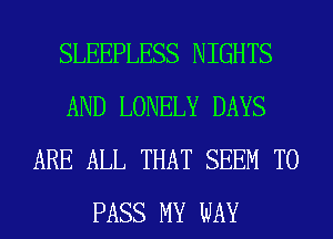 SLEEPLESS NIGHTS
AND LONELY DAYS
ARE ALL THAT SEEM TO
PASS MY WAY