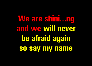 We are shini...ng
and we will never

be afraid again
so say my name