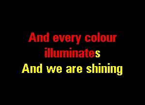And every colour

illuminates
And we are shining