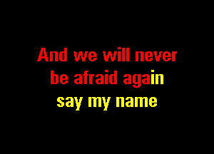 And we will never

be afraid again
say my name