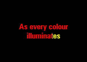 As every colour

illuminates