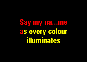 Say my na...me

as every colour
illuminates