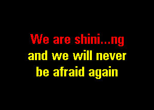 We are shini...ng

and we will never
be afraid again
