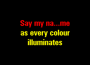 Say my na...me

as every colour
illuminates