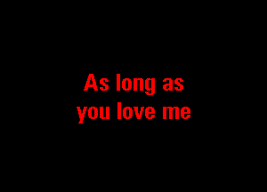 As long as

you love me
